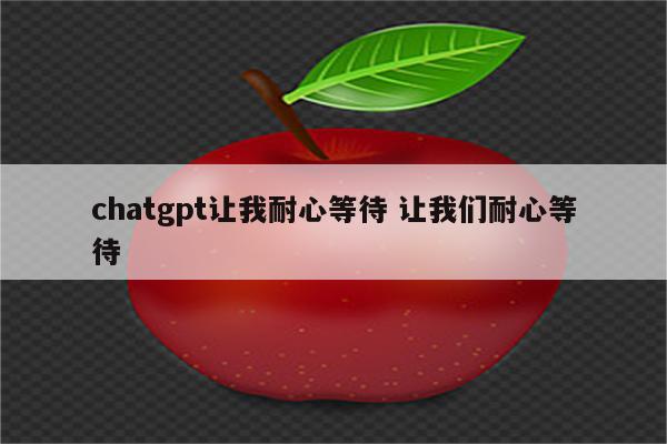 chatgpt让我耐心等待 让我们耐心等待