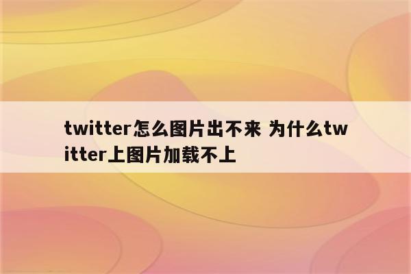 twitter怎么图片出不来 为什么twitter上图片加载不上