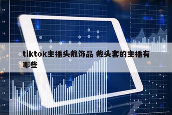 tiktok主播头戴饰品 戴头套的主播有哪些