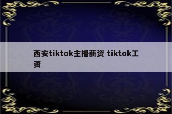 西安tiktok主播薪资 tiktok工资