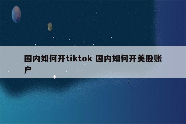 国内如何开tiktok 国内如何开美股账户