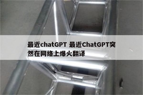 最近chatGPT 最近ChatGPT突然在网络上爆火翻译