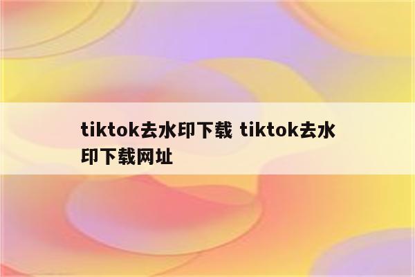 tiktok去水印下载 tiktok去水印下载网址