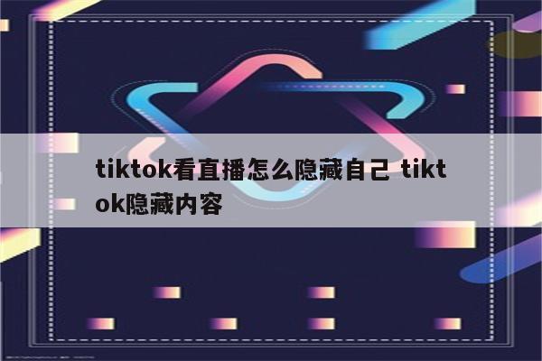 tiktok看直播怎么隐藏自己 tiktok隐藏内容