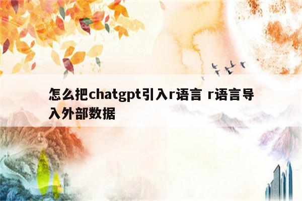 怎么把chatgpt引入r语言 r语言导入外部数据