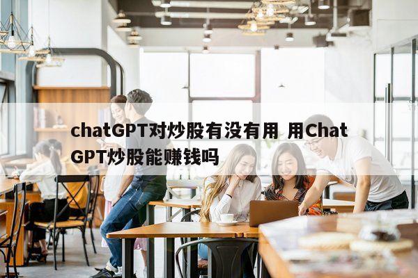 chatGPT对炒股有没有用 用ChatGPT炒股能赚钱吗