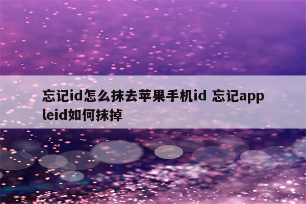 忘记id怎么抹去苹果手机id 忘记appleid如何抹掉