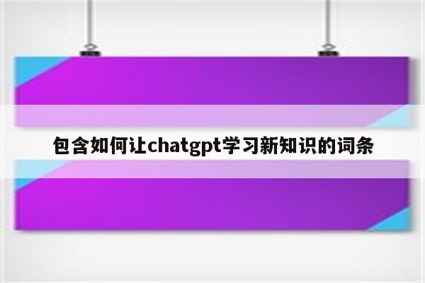 包含如何让chatgpt学习新知识的词条