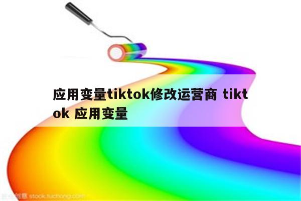 应用变量tiktok修改运营商 tiktok 应用变量