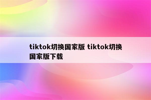 tiktok切换国家版 tiktok切换国家版下载