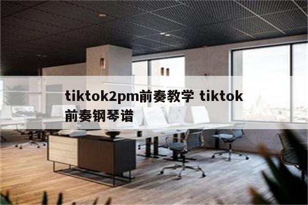 tiktok2pm前奏教学 tiktok前奏钢琴谱