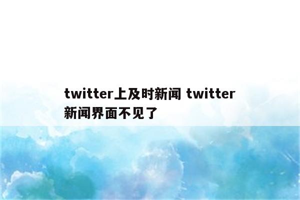 twitter上及时新闻 twitter新闻界面不见了