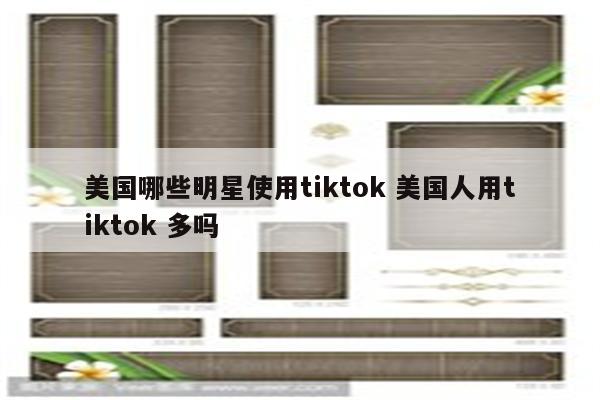 美国哪些明星使用tiktok 美国人用tiktok 多吗