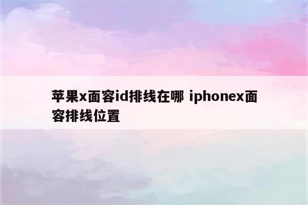 苹果x面容id排线在哪 iphonex面容排线位置