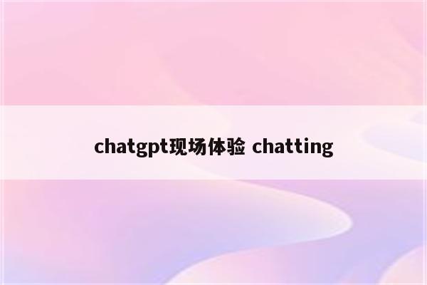 chatgpt现场体验 chatting