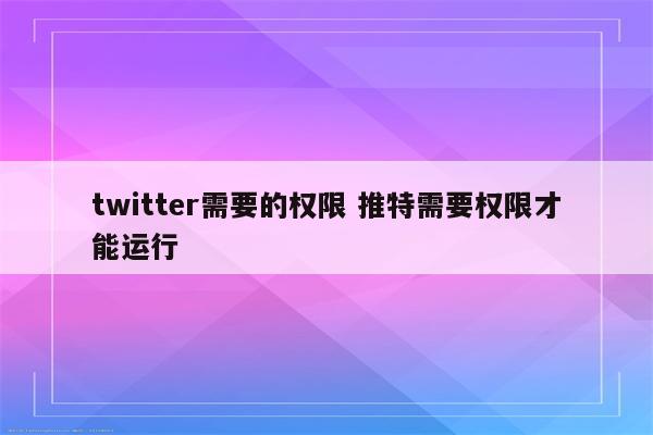 twitter需要的权限 推特需要权限才能运行