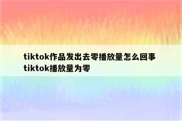 tiktok作品发出去零播放量怎么回事 tiktok播放量为零