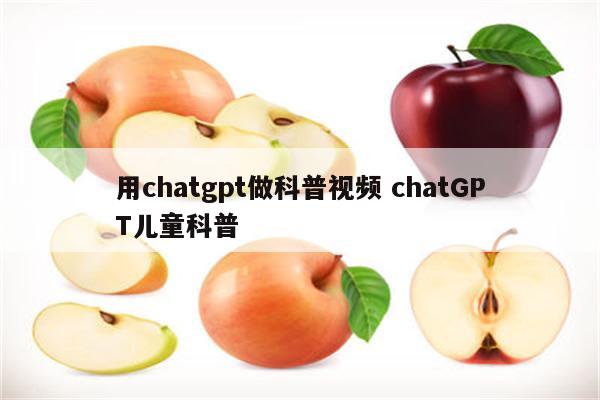 用chatgpt做科普视频 chatGPT儿童科普