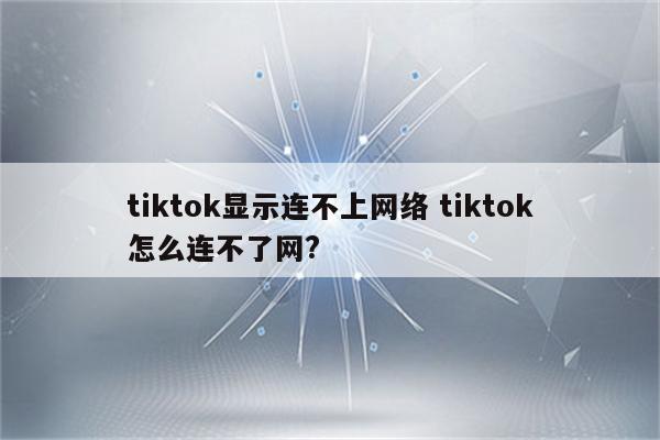 tiktok显示连不上网络 tiktok怎么连不了网?