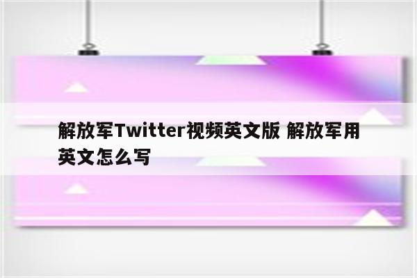 解放军Twitter视频英文版 解放军用英文怎么写