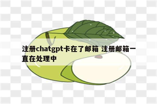 注册chatgpt卡在了邮箱 注册邮箱一直在处理中