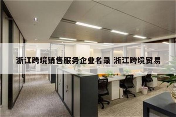 浙江跨境销售服务企业名录 浙江跨境贸易