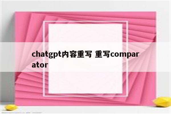chatgpt内容重写 重写comparator