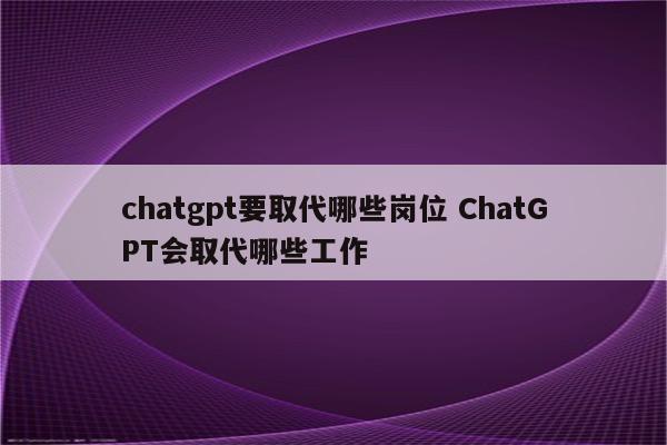 chatgpt要取代哪些岗位 ChatGPT会取代哪些工作
