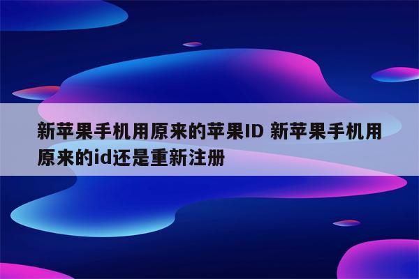 新苹果手机用原来的苹果ID 新苹果手机用原来的id还是重新注册