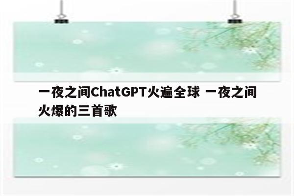 详细阅读:一夜之间ChatGPT火遍全球 一夜之间火爆的三首歌 一夜之间ChatGPT火遍全球 一夜之间火爆的三首歌
