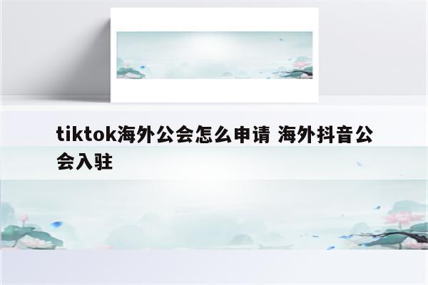 tiktok海外公会怎么申请 海外抖音公会入驻