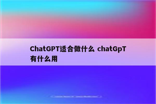 ChatGPT适合做什么 chatGpT有什么用