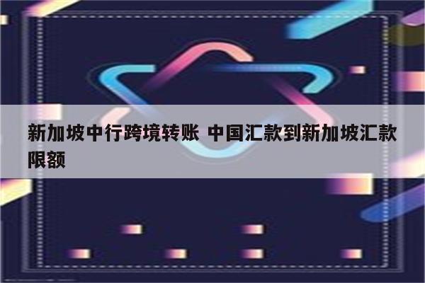 新加坡中行跨境转账 中国汇款到新加坡汇款限额