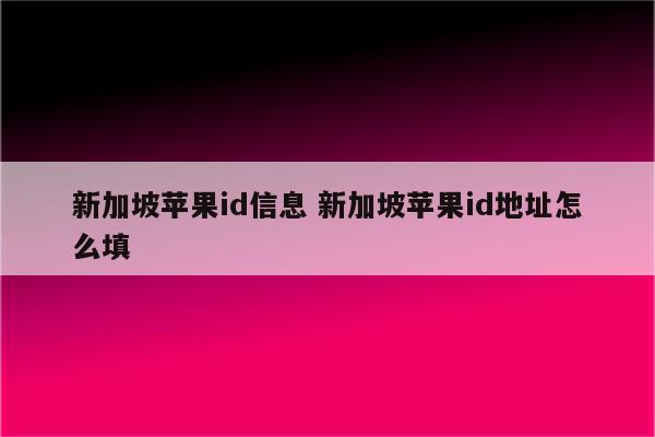 新加坡苹果id信息 新加坡苹果id地址怎么填