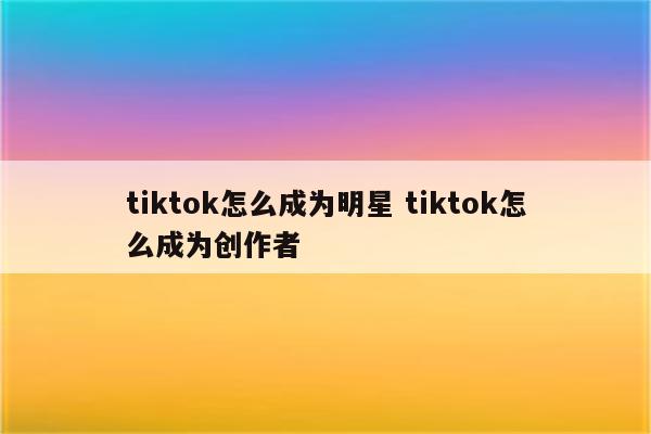 tiktok怎么成为明星 tiktok怎么成为创作者