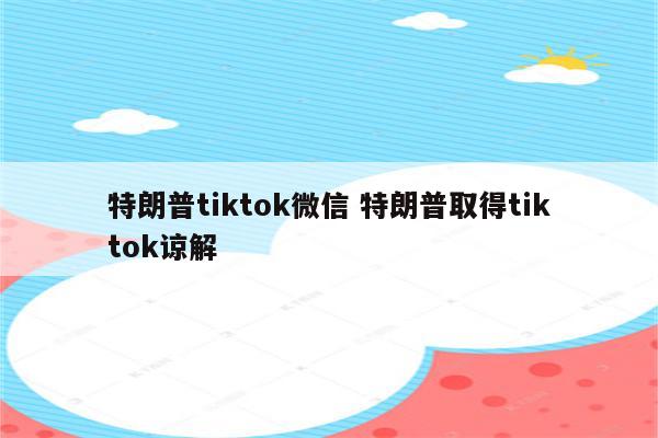 特朗普tiktok微信 特朗普取得tiktok谅解