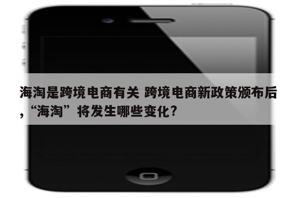 海淘是跨境电商有关 跨境电商新政策颁布后,“海淘”将发生哪些变化?