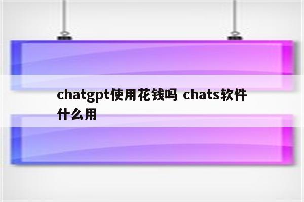 chatgpt使用花钱吗 chats软件什么用