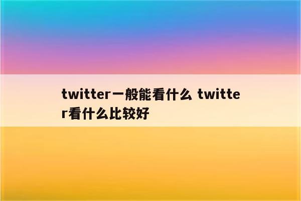 twitter一般能看什么 twitter看什么比较好