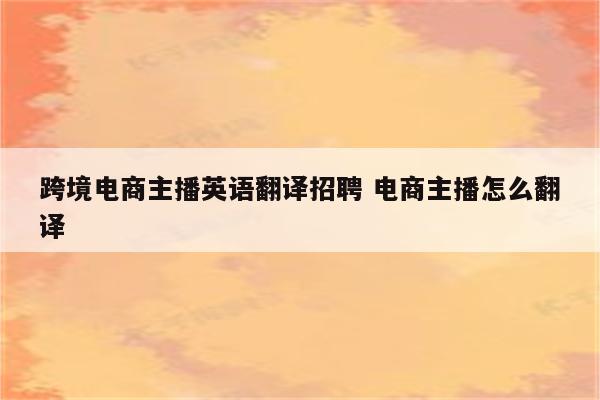 跨境电商主播英语翻译招聘 电商主播怎么翻译