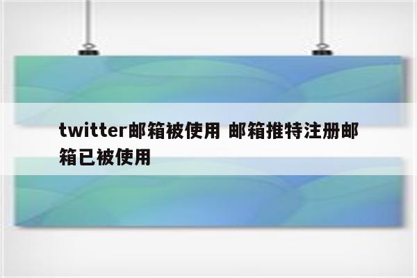 twitter邮箱被使用 邮箱推特注册邮箱已被使用