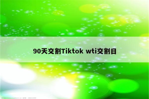 90天交割Tiktok wti交割日