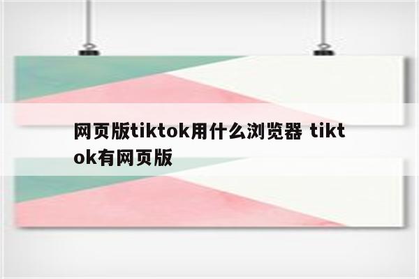 网页版tiktok用什么浏览器 tiktok有网页版