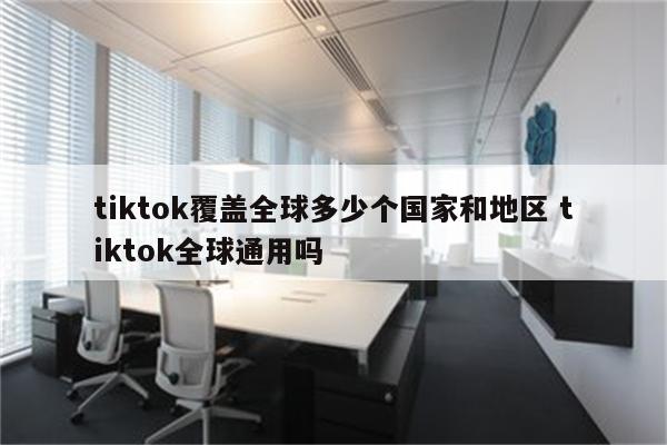 tiktok覆盖全球多少个国家和地区 tiktok全球通用吗