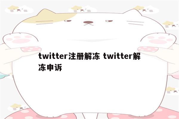 twitter注册解冻 twitter解冻申诉