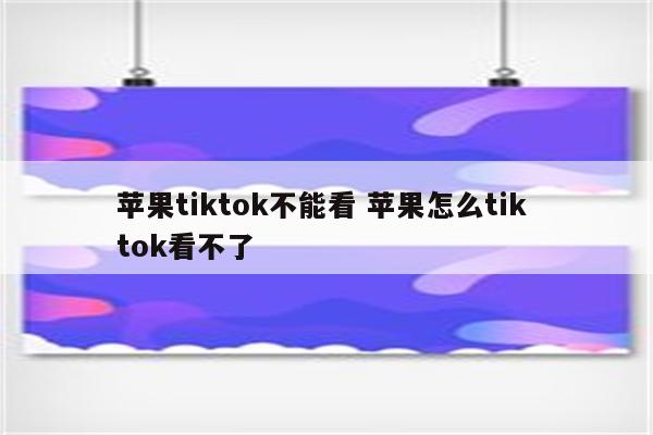 苹果tiktok不能看 苹果怎么tik tok看不了