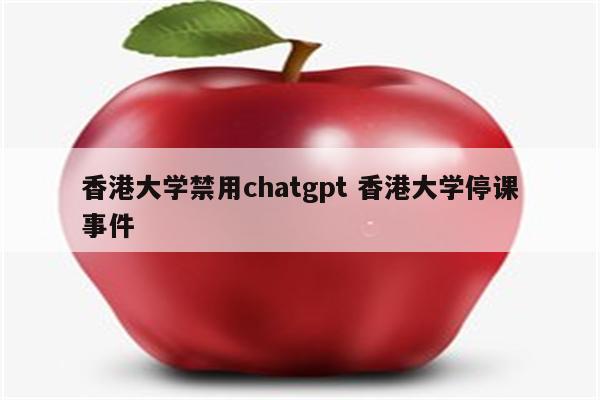 香港大学禁用chatgpt 香港大学停课事件