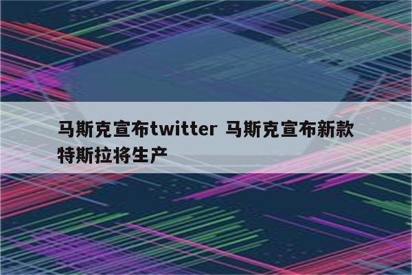 马斯克宣布twitter 马斯克宣布新款特斯拉将生产