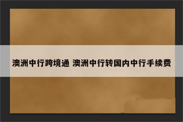 澳洲中行跨境通 澳洲中行转国内中行手续费