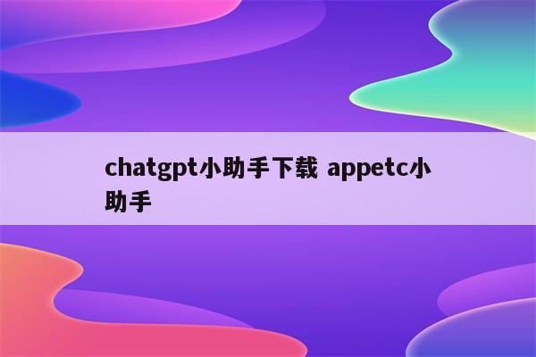 chatgpt小助手下载 appetc小助手